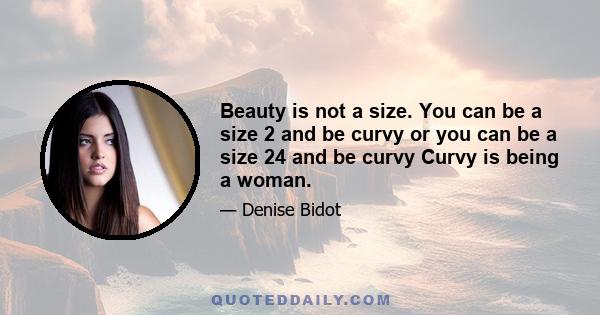 Beauty is not a size. You can be a size 2 and be curvy or you can be a size 24 and be curvy Curvy is being a woman.