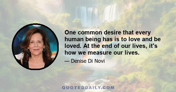 One common desire that every human being has is to love and be loved. At the end of our lives, it's how we measure our lives.