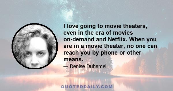 I love going to movie theaters, even in the era of movies on-demand and Netflix. When you are in a movie theater, no one can reach you by phone or other means.