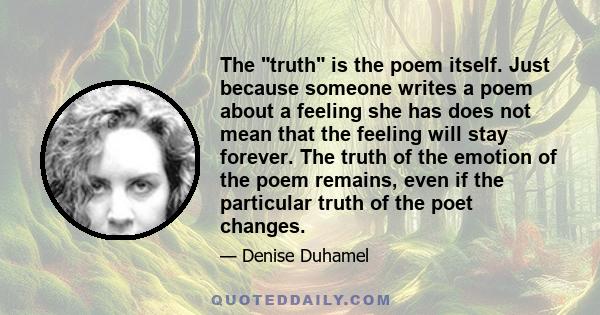 The truth is the poem itself. Just because someone writes a poem about a feeling she has does not mean that the feeling will stay forever. The truth of the emotion of the poem remains, even if the particular truth of