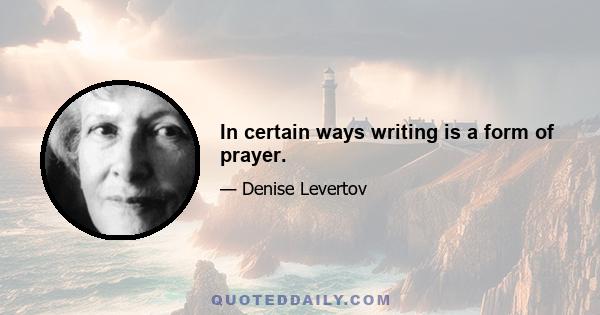 In certain ways writing is a form of prayer.