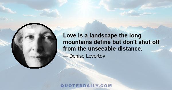 Love is a landscape the long mountains define but don't shut off from the unseeable distance.