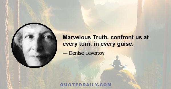 Marvelous Truth, confront us at every turn, in every guise.