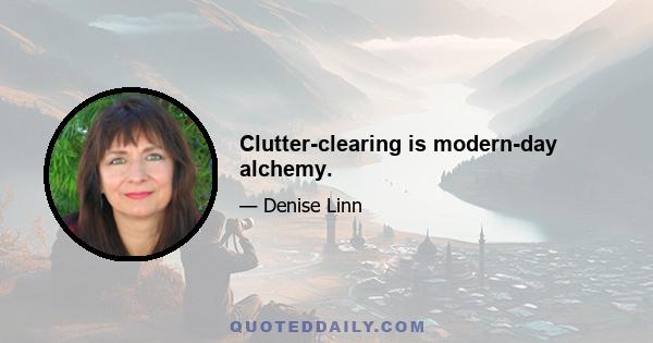 Clutter-clearing is modern-day alchemy.