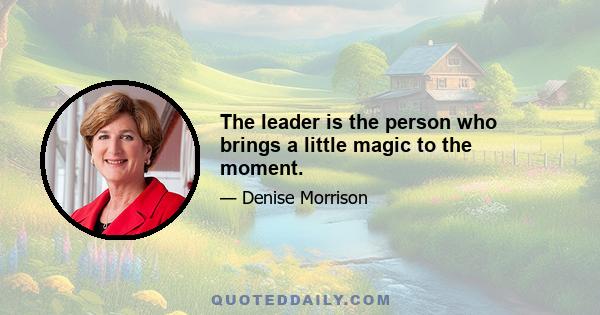 The leader is the person who brings a little magic to the moment.