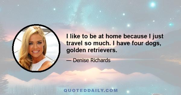 I like to be at home because I just travel so much. I have four dogs, golden retrievers.