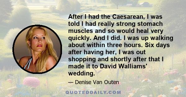 After I had the Caesarean, I was told I had really strong stomach muscles and so would heal very quickly. And I did. I was up walking about within three hours. Six days after having her, I was out shopping and shortly