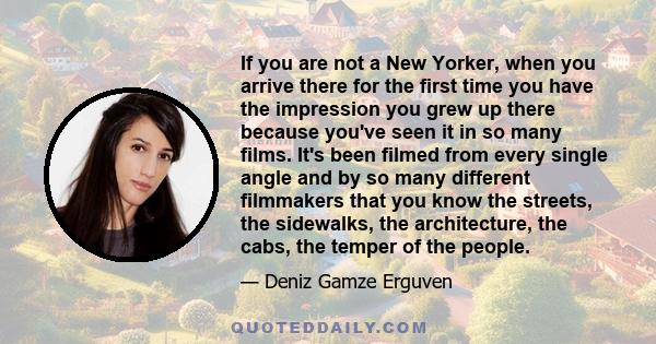 If you are not a New Yorker, when you arrive there for the first time you have the impression you grew up there because you've seen it in so many films. It's been filmed from every single angle and by so many different