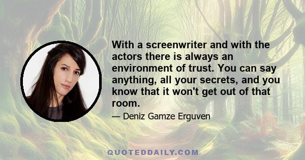 With a screenwriter and with the actors there is always an environment of trust. You can say anything, all your secrets, and you know that it won't get out of that room.