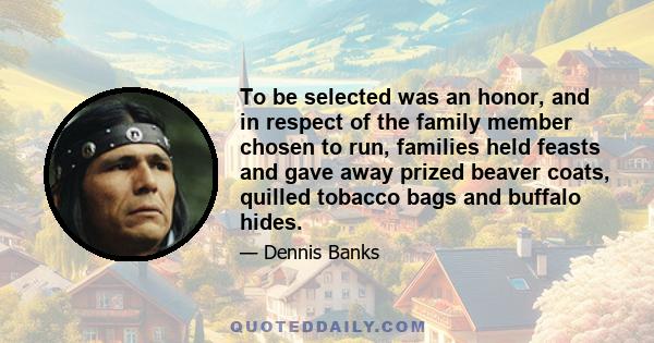 To be selected was an honor, and in respect of the family member chosen to run, families held feasts and gave away prized beaver coats, quilled tobacco bags and buffalo hides.