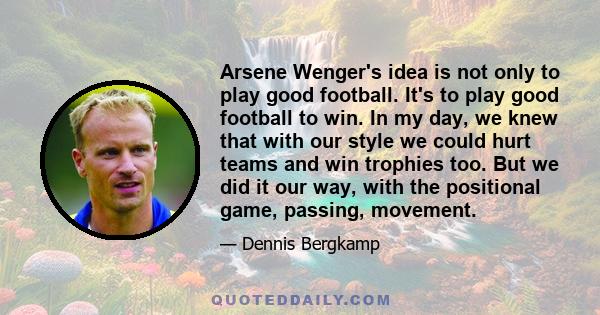 Arsene Wenger's idea is not only to play good football. It's to play good football to win. In my day, we knew that with our style we could hurt teams and win trophies too. But we did it our way, with the positional