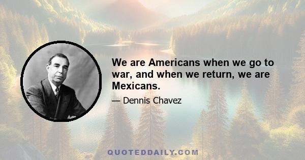 We are Americans when we go to war, and when we return, we are Mexicans.