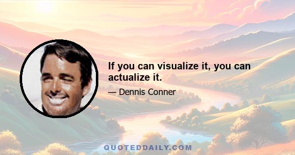 If you can visualize it, you can actualize it.