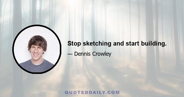 Stop sketching and start building.