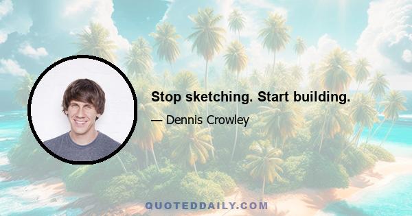 Stop sketching. Start building.