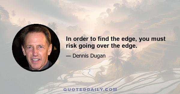 In order to find the edge, you must risk going over the edge.