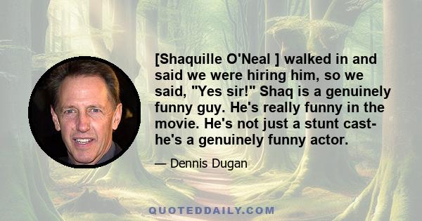 [Shaquille O'Neal ] walked in and said we were hiring him, so we said, Yes sir! Shaq is a genuinely funny guy. He's really funny in the movie. He's not just a stunt cast- he's a genuinely funny actor.