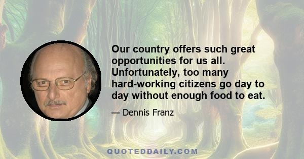 Our country offers such great opportunities for us all. Unfortunately, too many hard-working citizens go day to day without enough food to eat.