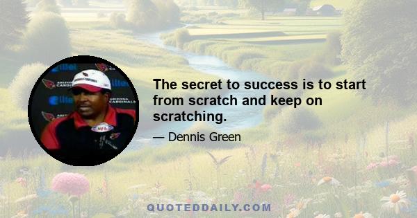 The secret to success is to start from scratch and keep on scratching.