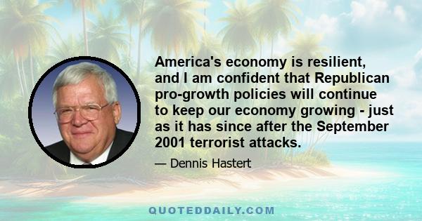 America's economy is resilient, and I am confident that Republican pro-growth policies will continue to keep our economy growing - just as it has since after the September 2001 terrorist attacks.