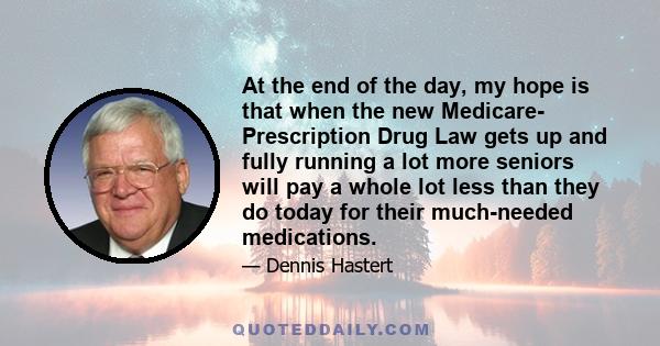 At the end of the day, my hope is that when the new Medicare- Prescription Drug Law gets up and fully running a lot more seniors will pay a whole lot less than they do today for their much-needed medications.