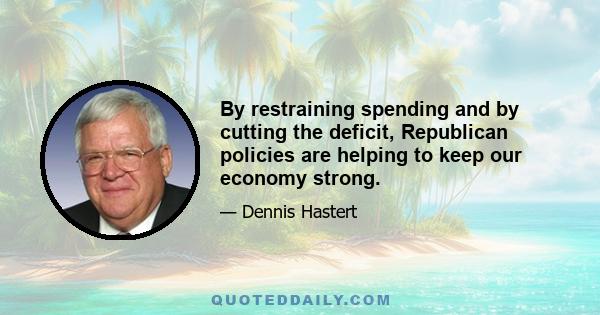 By restraining spending and by cutting the deficit, Republican policies are helping to keep our economy strong.