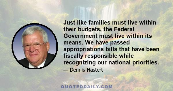 Just like families must live within their budgets, the Federal Government must live within its means. We have passed appropriations bills that have been fiscally responsible while recognizing our national priorities.