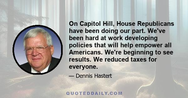 On Capitol Hill, House Republicans have been doing our part. We've been hard at work developing policies that will help empower all Americans. We're beginning to see results. We reduced taxes for everyone.