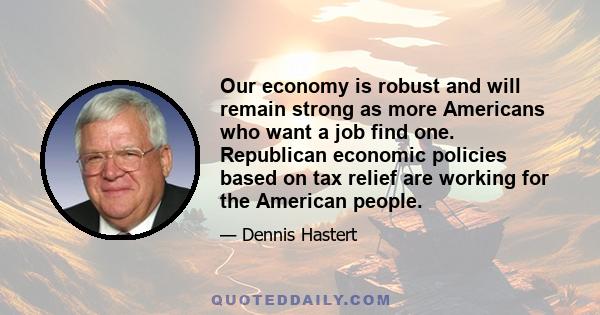 Our economy is robust and will remain strong as more Americans who want a job find one. Republican economic policies based on tax relief are working for the American people.