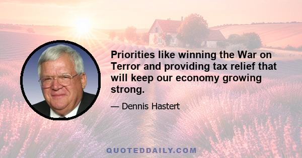 Priorities like winning the War on Terror and providing tax relief that will keep our economy growing strong.