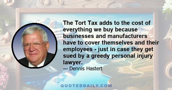 The Tort Tax adds to the cost of everything we buy because businesses and manufacturers have to cover themselves and their employees - just in case they get sued by a greedy personal injury lawyer.