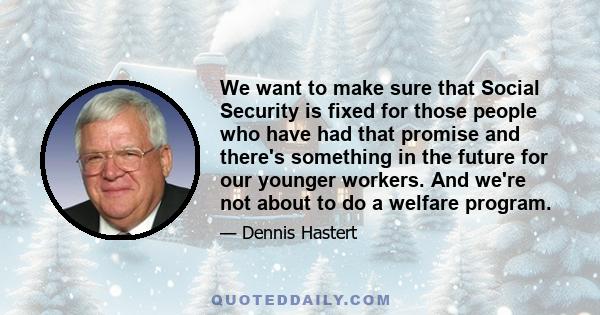 We want to make sure that Social Security is fixed for those people who have had that promise and there's something in the future for our younger workers. And we're not about to do a welfare program.