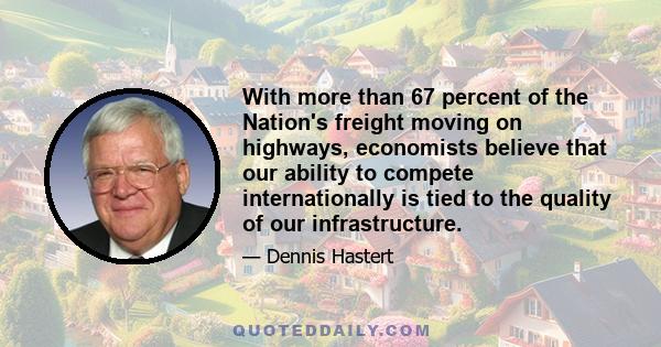 With more than 67 percent of the Nation's freight moving on highways, economists believe that our ability to compete internationally is tied to the quality of our infrastructure.