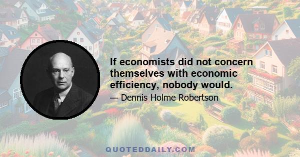 If economists did not concern themselves with economic efficiency, nobody would.