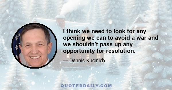 I think we need to look for any opening we can to avoid a war and we shouldn't pass up any opportunity for resolution.