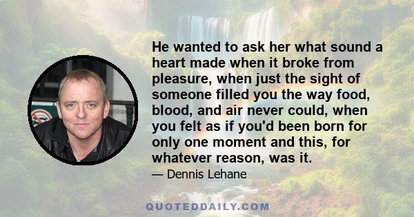 He wanted to ask her what sound a heart made when it broke from pleasure, when just the sight of someone filled you the way food, blood, and air never could, when you felt as if you'd been born for only one moment and