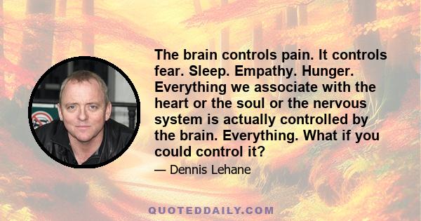 The brain controls pain. It controls fear. Sleep. Empathy. Hunger. Everything we associate with the heart or the soul or the nervous system is actually controlled by the brain. Everything. What if you could control it?