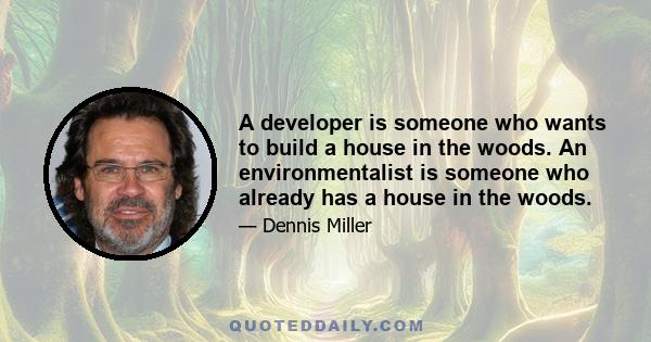 A developer is someone who wants to build a house in the woods. An environmentalist is someone who already has a house in the woods.