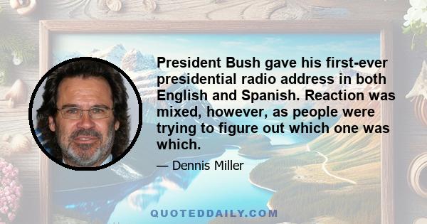 President Bush gave his first-ever presidential radio address in both English and Spanish. Reaction was mixed, however, as people were trying to figure out which one was which.