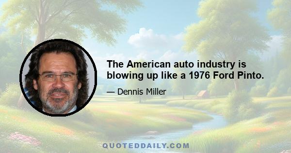 The American auto industry is blowing up like a 1976 Ford Pinto.