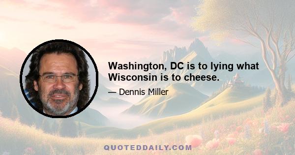 Washington, DC is to lying what Wisconsin is to cheese.