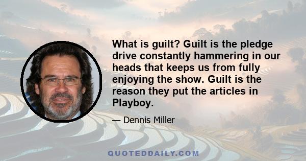 What is guilt? Guilt is the pledge drive constantly hammering in our heads that keeps us from fully enjoying the show. Guilt is the reason they put the articles in Playboy.