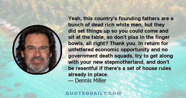 Yeah, this country's founding fathers are a bunch of dead rich white men, but they did set things up so you could come and sit at the table, so don't piss in the finger bowls, all right? Thank you. In return for