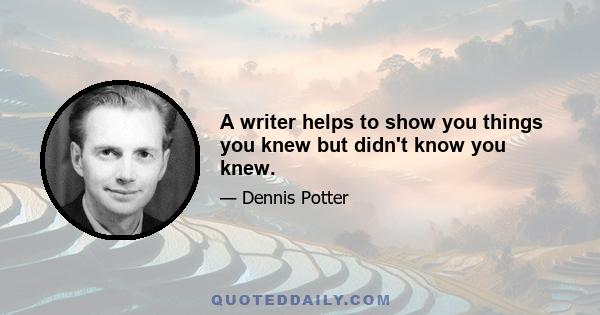 A writer helps to show you things you knew but didn't know you knew.