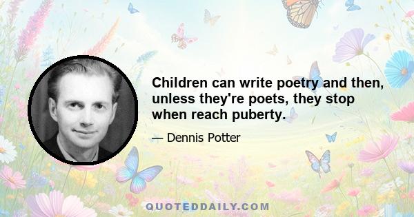 Children can write poetry and then, unless they're poets, they stop when reach puberty.