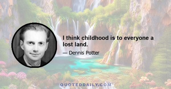 I think childhood is to everyone a lost land.