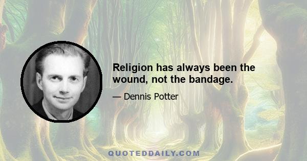 Religion has always been the wound, not the bandage.