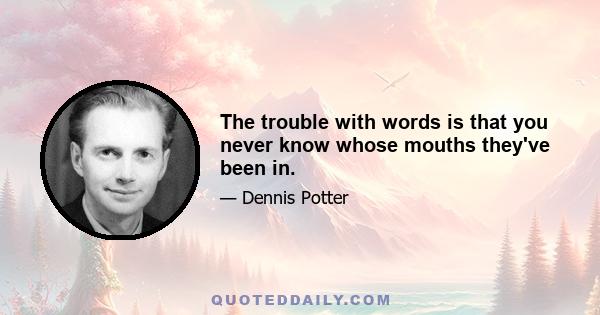 The trouble with words is that you never know whose mouths they've been in.