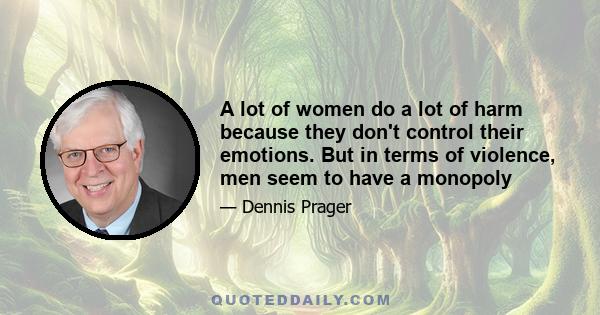 A lot of women do a lot of harm because they don't control their emotions. But in terms of violence, men seem to have a monopoly