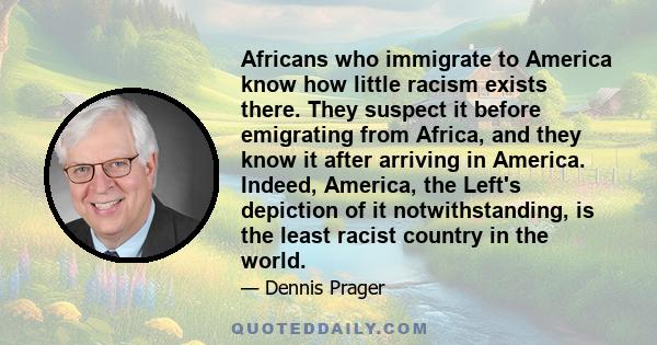 Africans who immigrate to America know how little racism exists there. They suspect it before emigrating from Africa, and they know it after arriving in America. Indeed, America, the Left's depiction of it